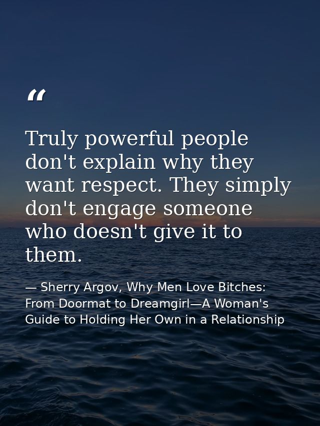Truly powerful people don't explain why they want respect. They simply don't engage someone who doesn't give it to them. — Sherry Argov, Why Men Love Bitches: From Doormat to Dreamgirl—A Woman's Guide to Holding Her Own in a Relationship