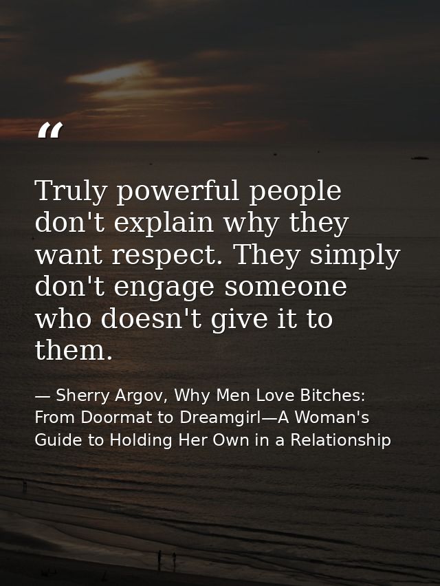 Truly powerful people don't explain why they want respect. They simply don't engage someone who doesn't give it to them. — Sherry Argov, Why Men Love Bitches: From Doormat to Dreamgirl—A Woman's Guide to Holding Her Own in a Relationship