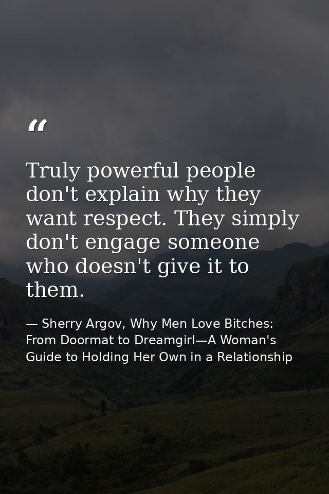 Truly powerful people don't explain why they want respect. They simply don't engage someone who doesn't give it to them. — Sherry Argov, Why Men Love Bitches: From Doormat to Dreamgirl—A Woman's Guide to Holding Her Own in a Relationship