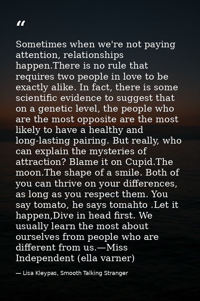 Sometimes when we're not paying attention, relationships hap­pen.There is no rule that requires two people in love to be — Lisa Kleypas, Smooth Talking Stranger