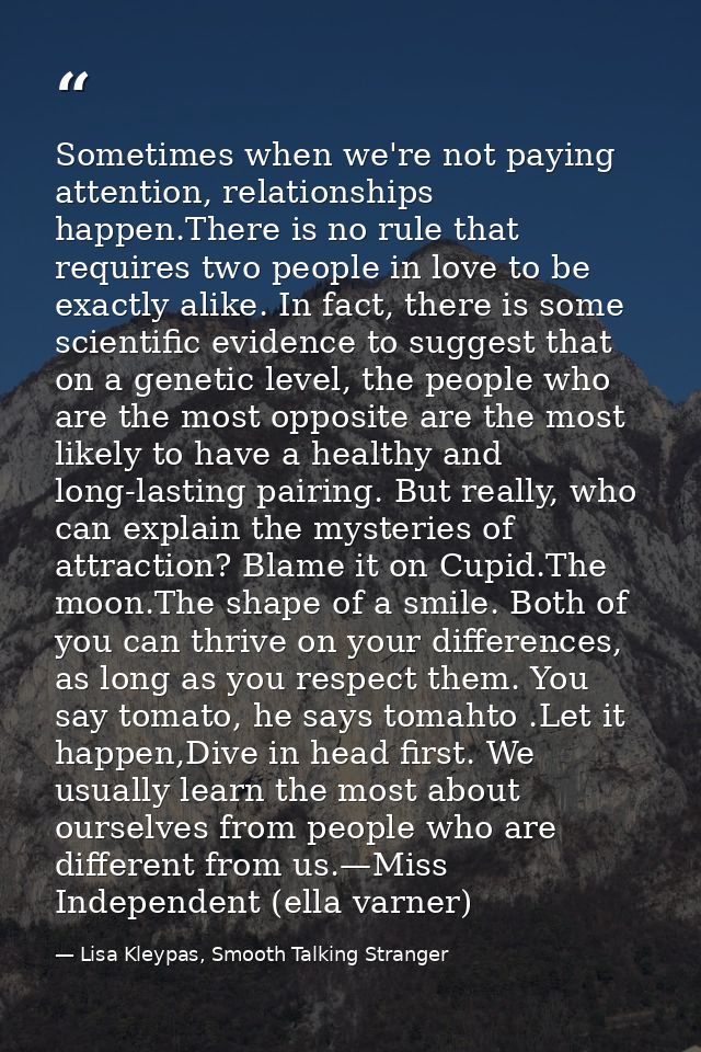 Sometimes when we're not paying attention, relationships hap­pen.There is no rule that requires two people in love to be — Lisa Kleypas, Smooth Talking Stranger