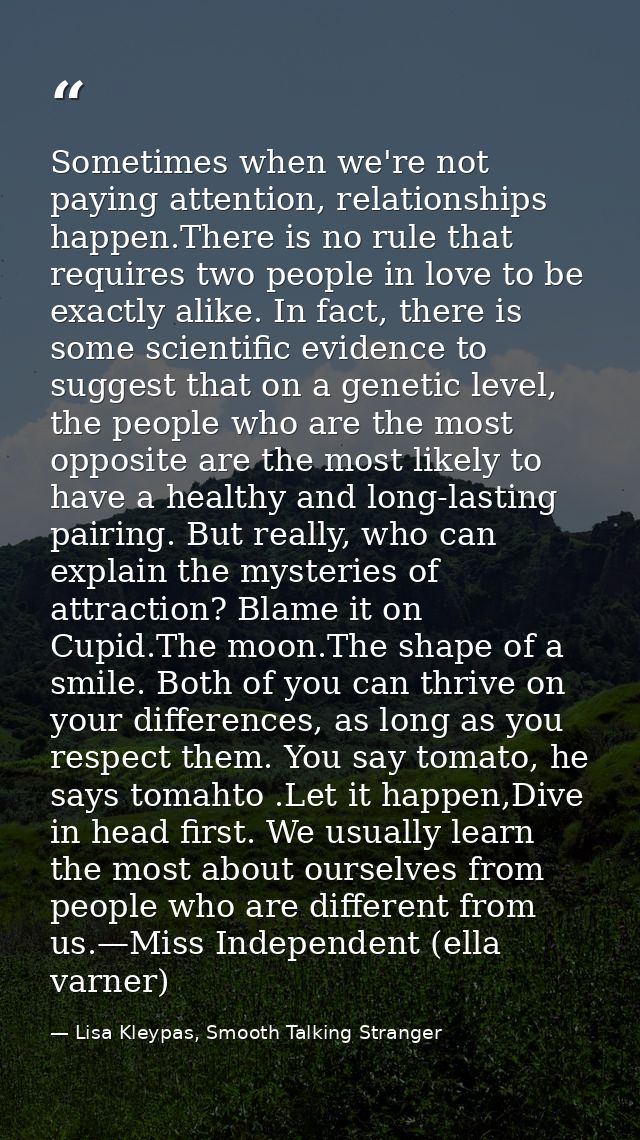 Sometimes when we're not paying attention, relationships hap­pen.There is no rule that requires two people in love to be — Lisa Kleypas, Smooth Talking Stranger