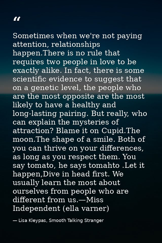 Sometimes when we're not paying attention, relationships hap­pen.There is no rule that requires two people in love to be — Lisa Kleypas, Smooth Talking Stranger