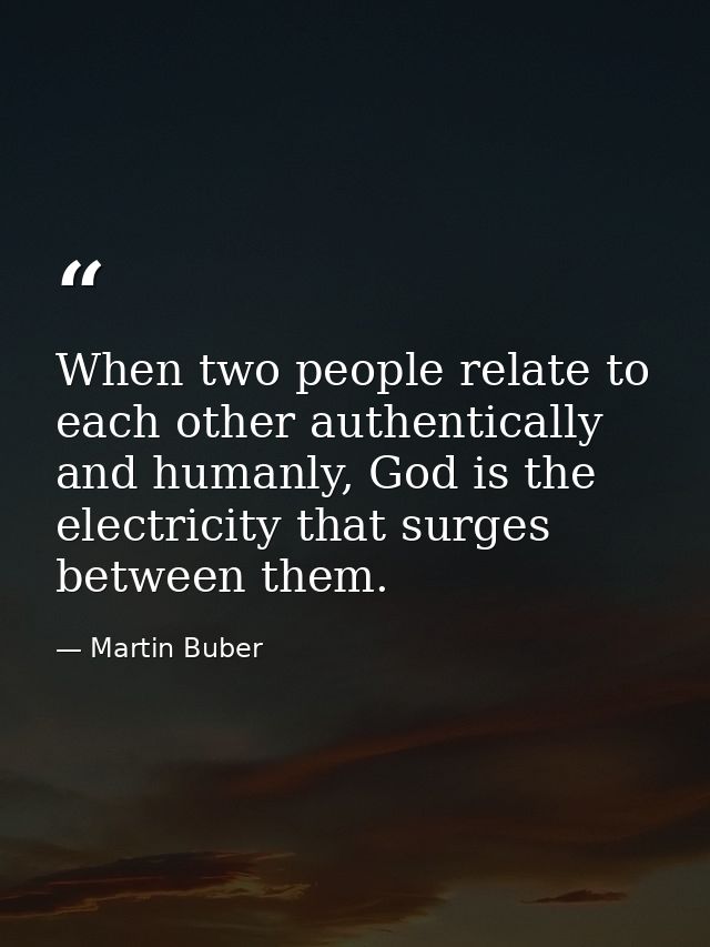 When two people relate to each other authentically and humanly, God is the electricity that surges between them. — Martin Buber