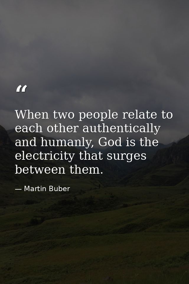 When two people relate to each other authentically and humanly, God is the electricity that surges between them. — Martin Buber