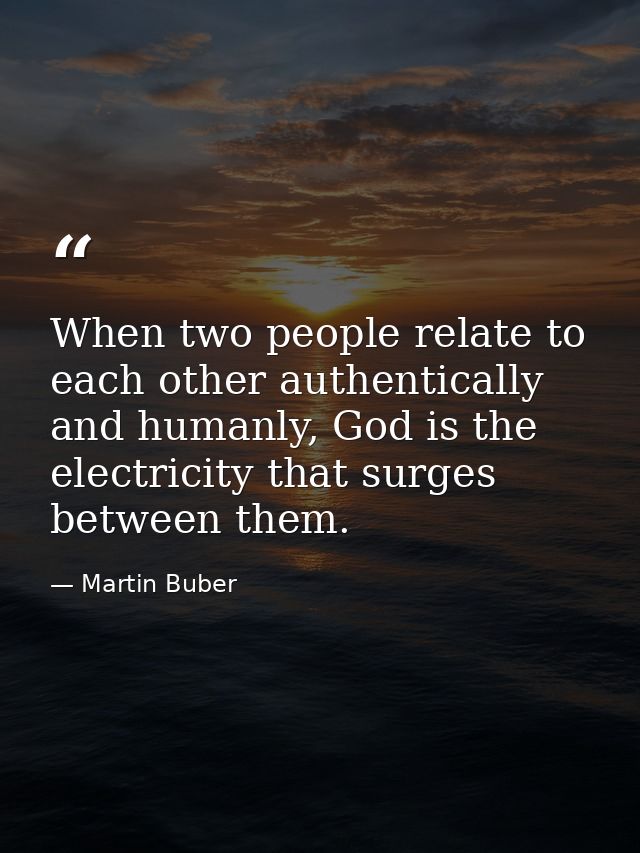 When two people relate to each other authentically and humanly, God is the electricity that surges between them. — Martin Buber