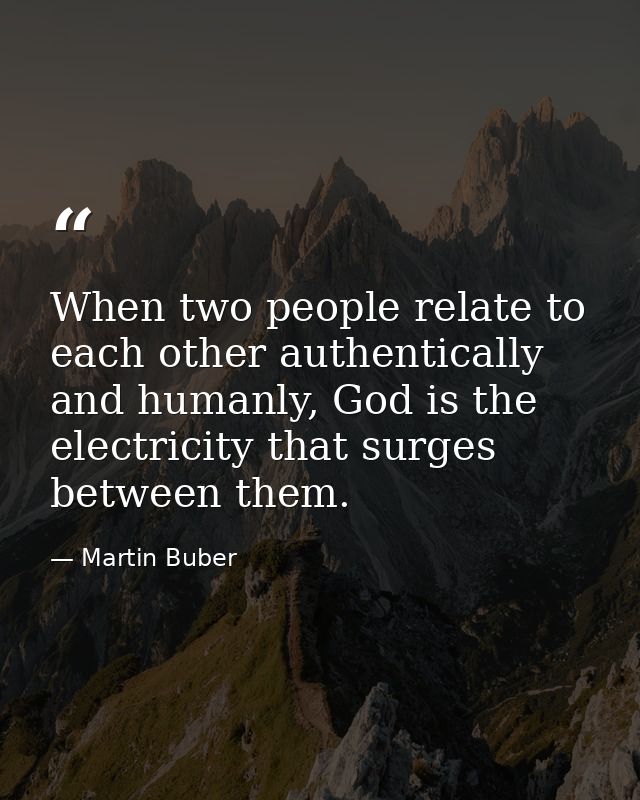 When two people relate to each other authentically and humanly, God is the electricity that surges between them. — Martin Buber