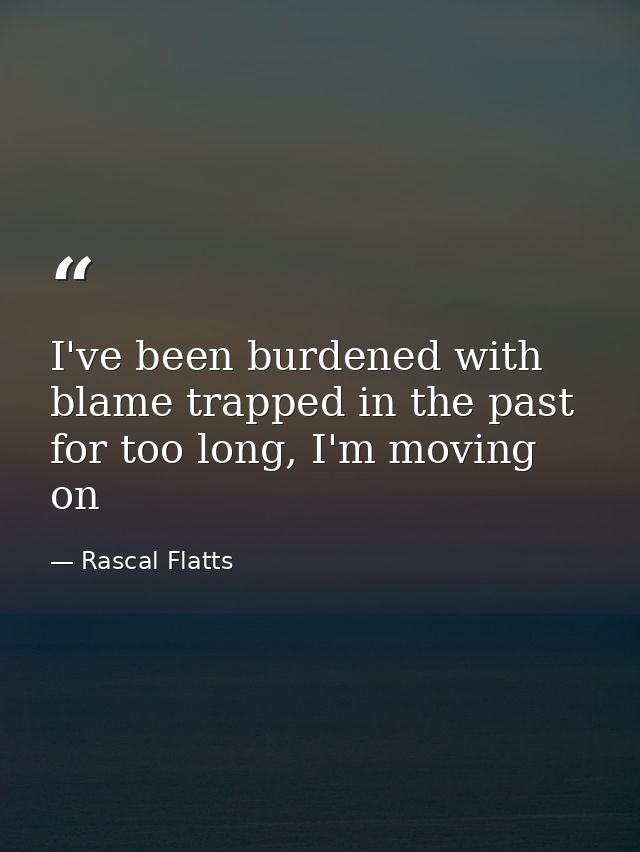I've been burdened with blame trapped in the past for too long, I'm moving on — Rascal Flatts