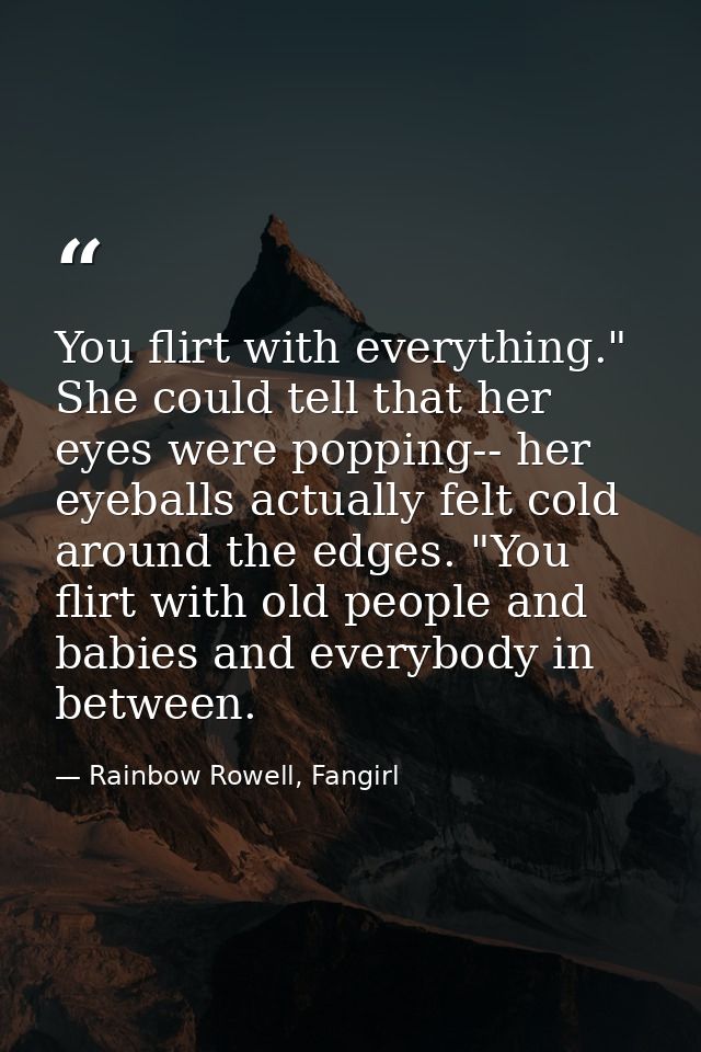 You flirt with everything." She could tell that her eyes were popping-- her eyeballs actually felt cold around the edges — Rainbow Rowell, Fangirl