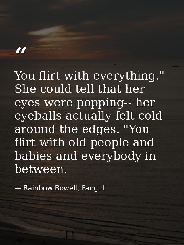 You flirt with everything." She could tell that her eyes were popping-- her eyeballs actually felt cold around the edges — Rainbow Rowell, Fangirl