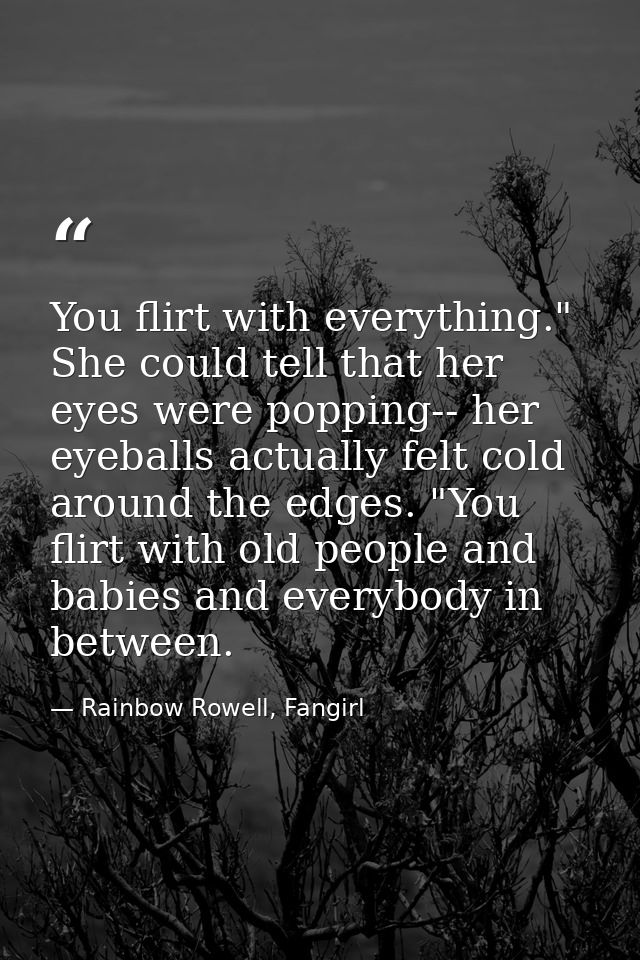 You flirt with everything." She could tell that her eyes were popping-- her eyeballs actually felt cold around the edges — Rainbow Rowell, Fangirl