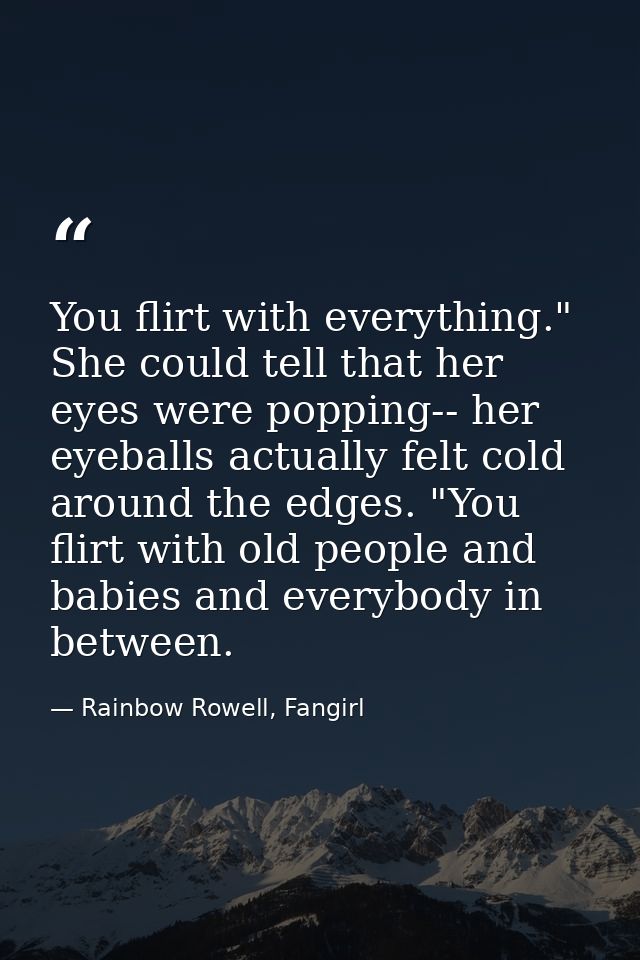You flirt with everything." She could tell that her eyes were popping-- her eyeballs actually felt cold around the edges — Rainbow Rowell, Fangirl