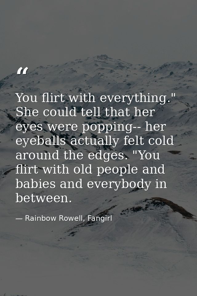 You flirt with everything." She could tell that her eyes were popping-- her eyeballs actually felt cold around the edges — Rainbow Rowell, Fangirl