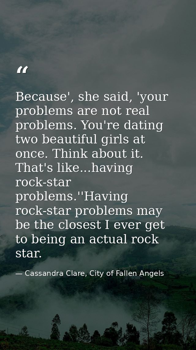Because', she said, 'your problems are not real problems. You're dating two beautiful girls at once. Think about it. Tha — Cassandra Clare, City of Fallen Angels