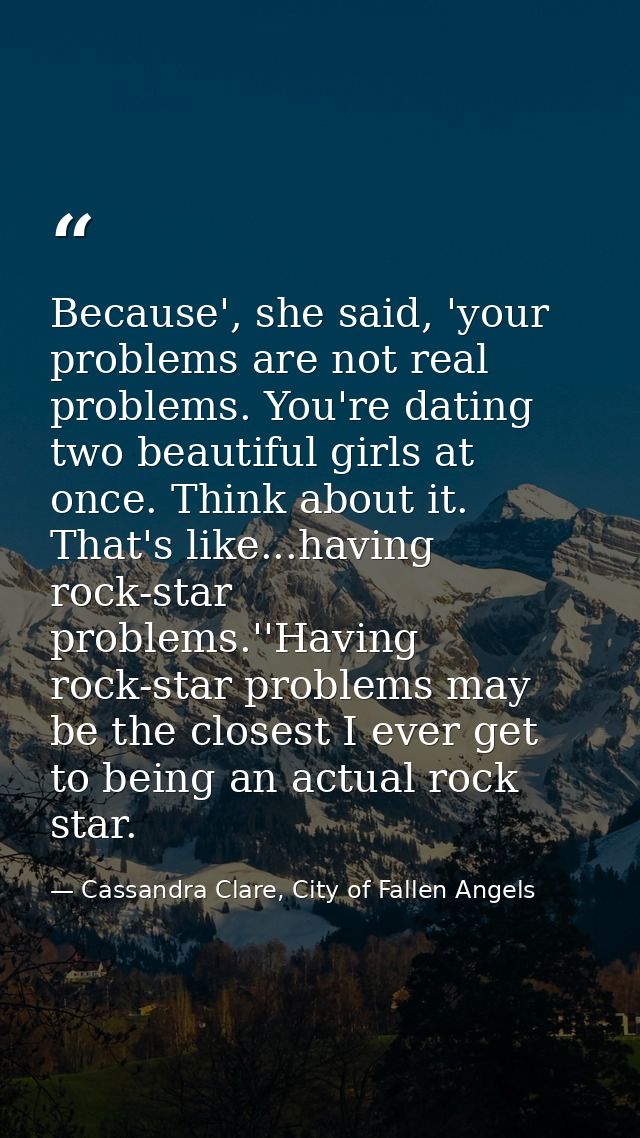 Because', she said, 'your problems are not real problems. You're dating two beautiful girls at once. Think about it. Tha — Cassandra Clare, City of Fallen Angels