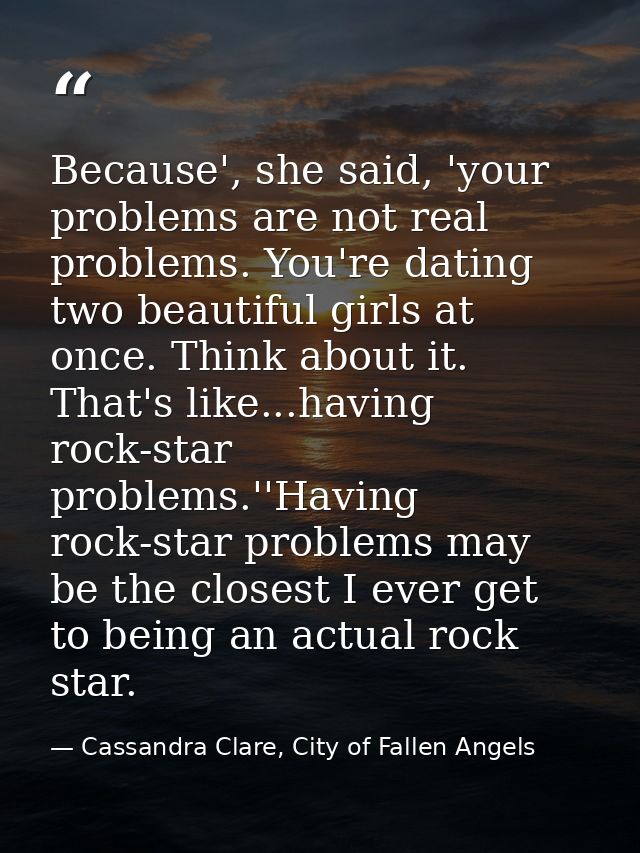 Because', she said, 'your problems are not real problems. You're dating two beautiful girls at once. Think about it. Tha — Cassandra Clare, City of Fallen Angels