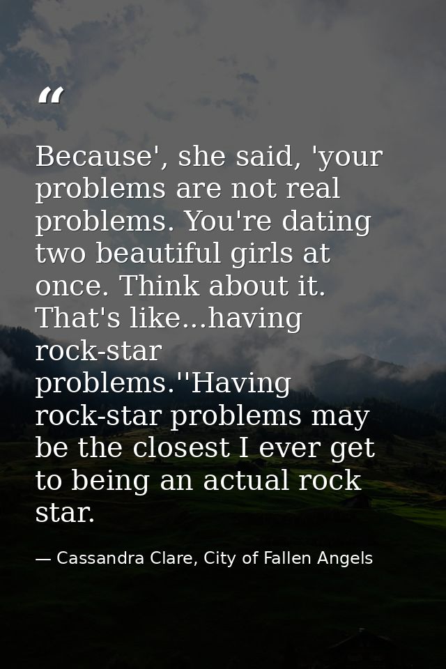 Because', she said, 'your problems are not real problems. You're dating two beautiful girls at once. Think about it. Tha — Cassandra Clare, City of Fallen Angels