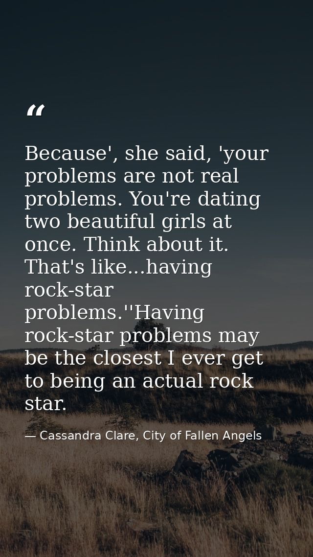 Because', she said, 'your problems are not real problems. You're dating two beautiful girls at once. Think about it. Tha — Cassandra Clare, City of Fallen Angels