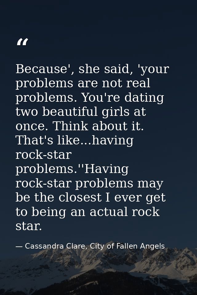 Because', she said, 'your problems are not real problems. You're dating two beautiful girls at once. Think about it. Tha — Cassandra Clare, City of Fallen Angels