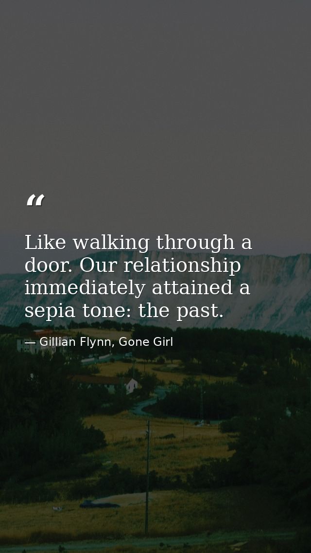 Like walking through a door. Our relationship immediately attained a sepia tone: the past. — Gillian Flynn, Gone Girl