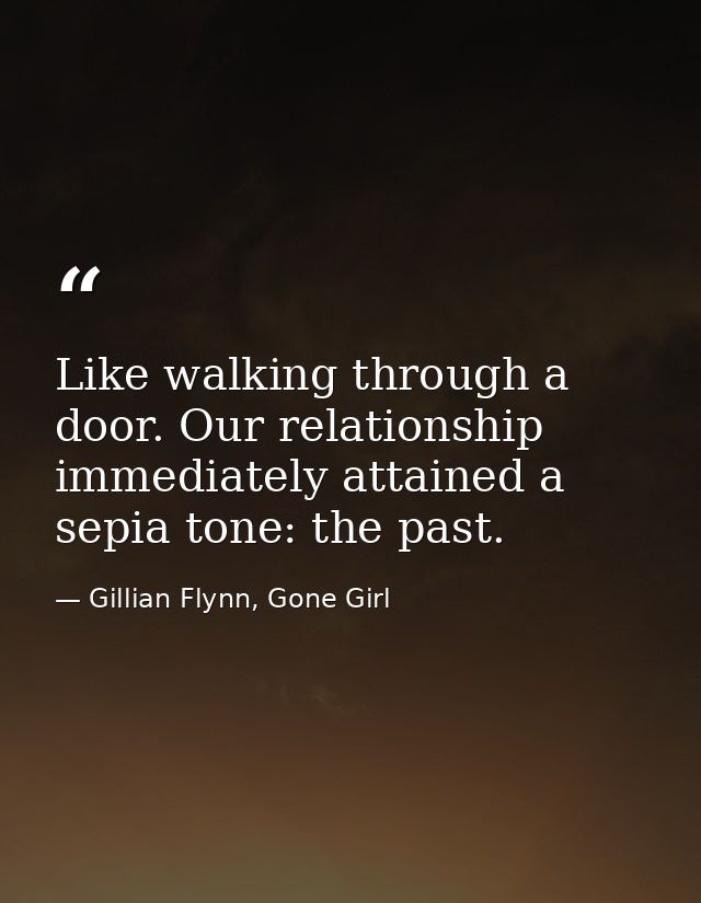 Like walking through a door. Our relationship immediately attained a sepia tone: the past. — Gillian Flynn, Gone Girl