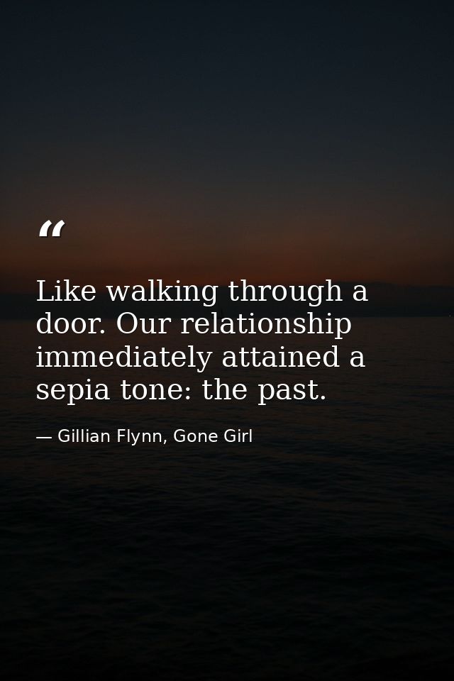 Like walking through a door. Our relationship immediately attained a sepia tone: the past. — Gillian Flynn, Gone Girl