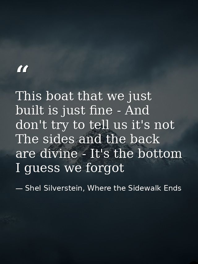 This boat that we just built is just fine - And don't try to tell us it's not The sides and the back are divine - It's t — Shel Silverstein, Where the Sidewalk Ends