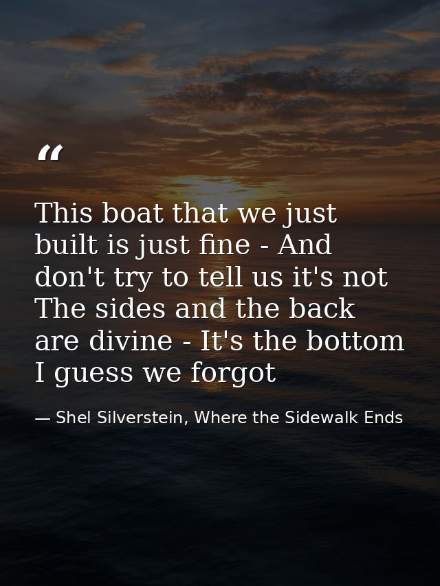 This boat that we just built is just fine - And don't try to tell us it's not The sides and the back are divine - It's t — Shel Silverstein, Where the Sidewalk Ends