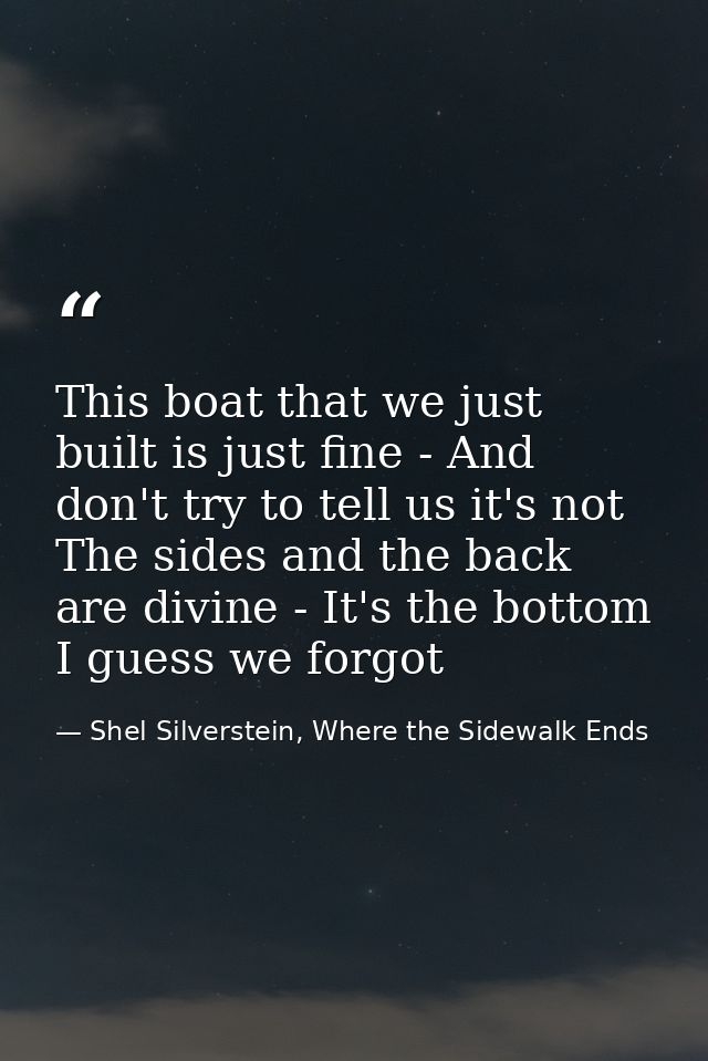 This boat that we just built is just fine - And don't try to tell us it's not The sides and the back are divine - It's t — Shel Silverstein, Where the Sidewalk Ends