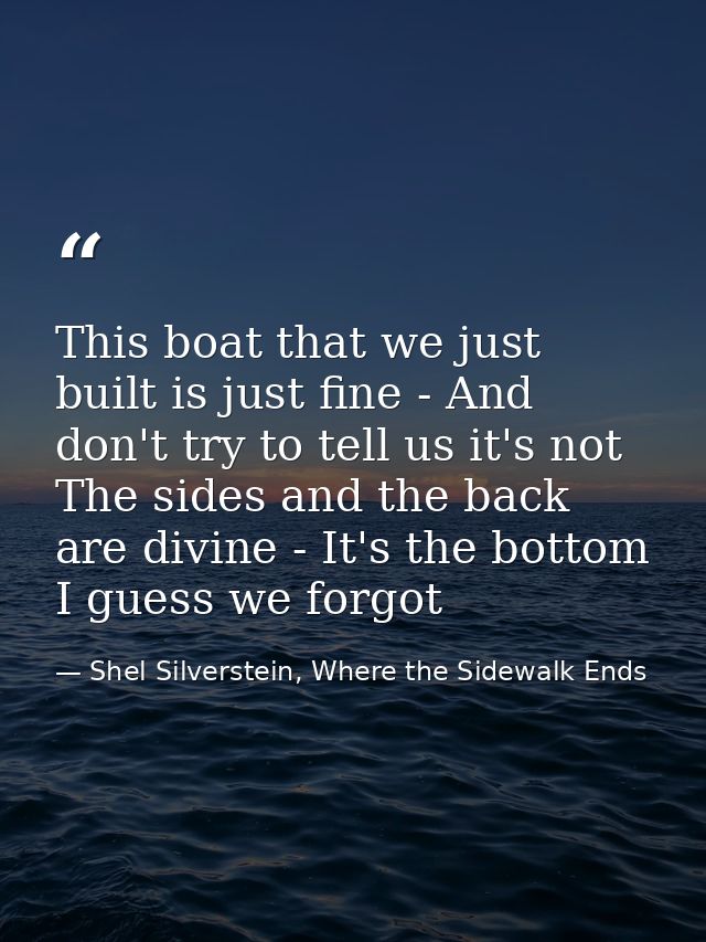 This boat that we just built is just fine - And don't try to tell us it's not The sides and the back are divine - It's t — Shel Silverstein, Where the Sidewalk Ends