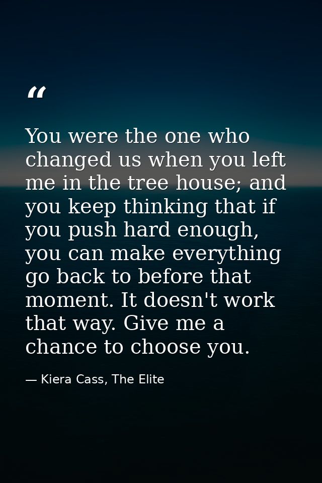 You were the one who changed us when you left me in the tree house; and you keep thinking that if you push hard enough,  — Kiera Cass, The Elite