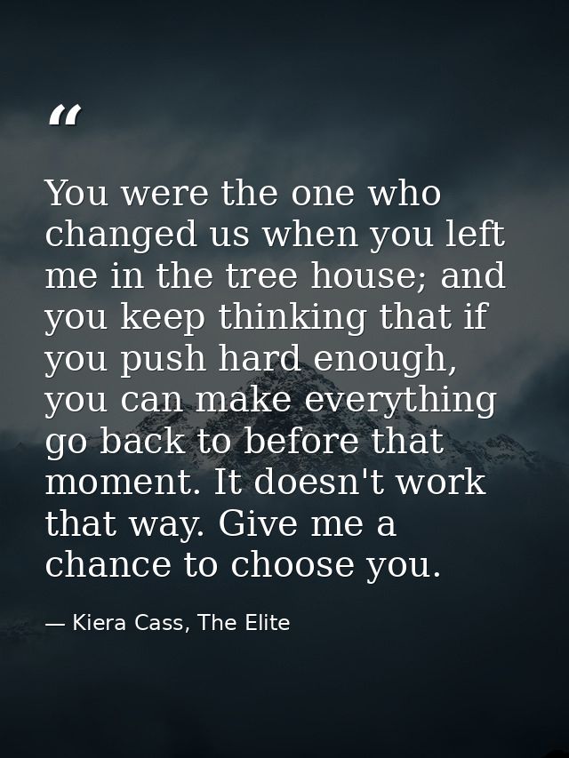 You were the one who changed us when you left me in the tree house; and you keep thinking that if you push hard enough,  — Kiera Cass, The Elite