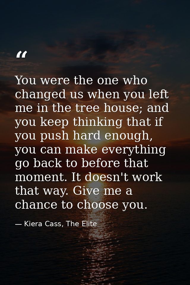 You were the one who changed us when you left me in the tree house; and you keep thinking that if you push hard enough,  — Kiera Cass, The Elite