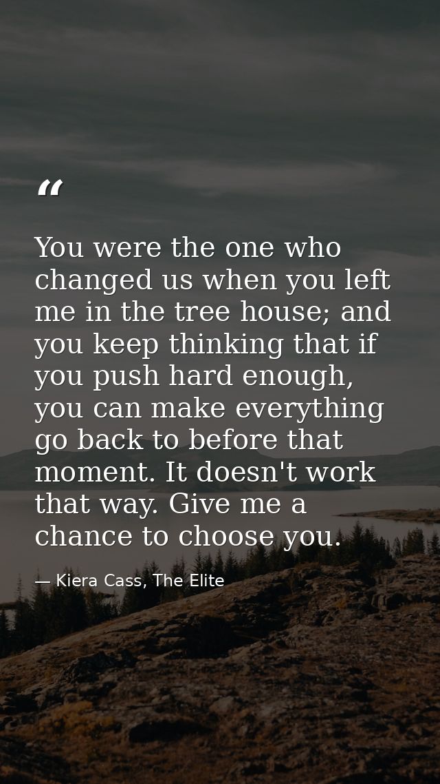 You were the one who changed us when you left me in the tree house; and you keep thinking that if you push hard enough,  — Kiera Cass, The Elite
