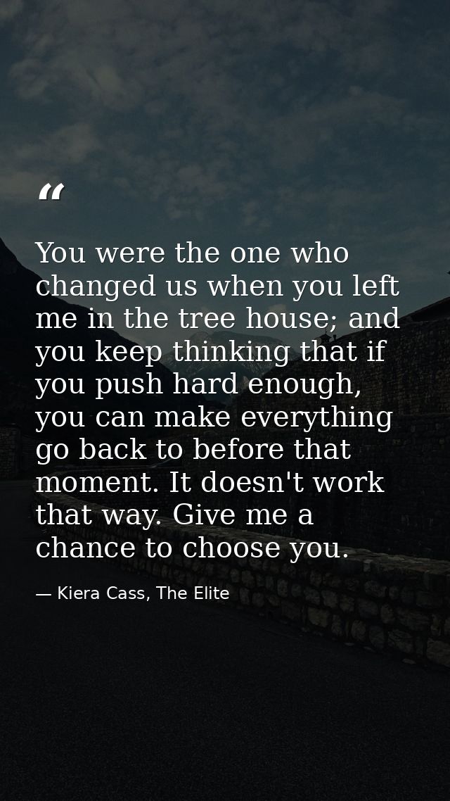 You were the one who changed us when you left me in the tree house; and you keep thinking that if you push hard enough,  — Kiera Cass, The Elite
