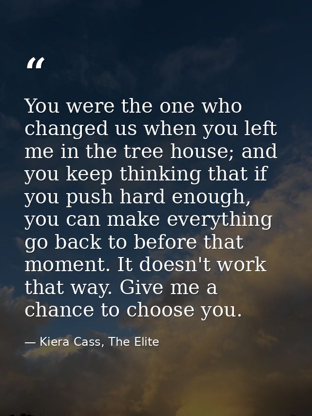 You were the one who changed us when you left me in the tree house; and you keep thinking that if you push hard enough,  — Kiera Cass, The Elite