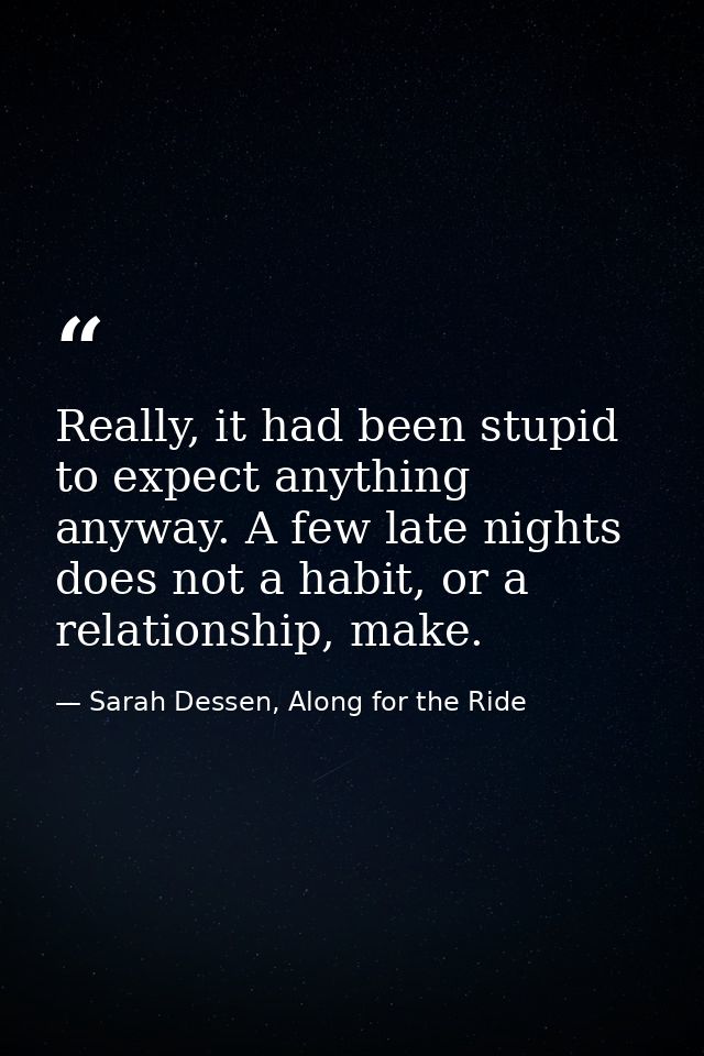 Really, it had been stupid to expect anything anyway. A few late nights does not a habit, or a relationship, make. — Sarah Dessen, Along for the Ride