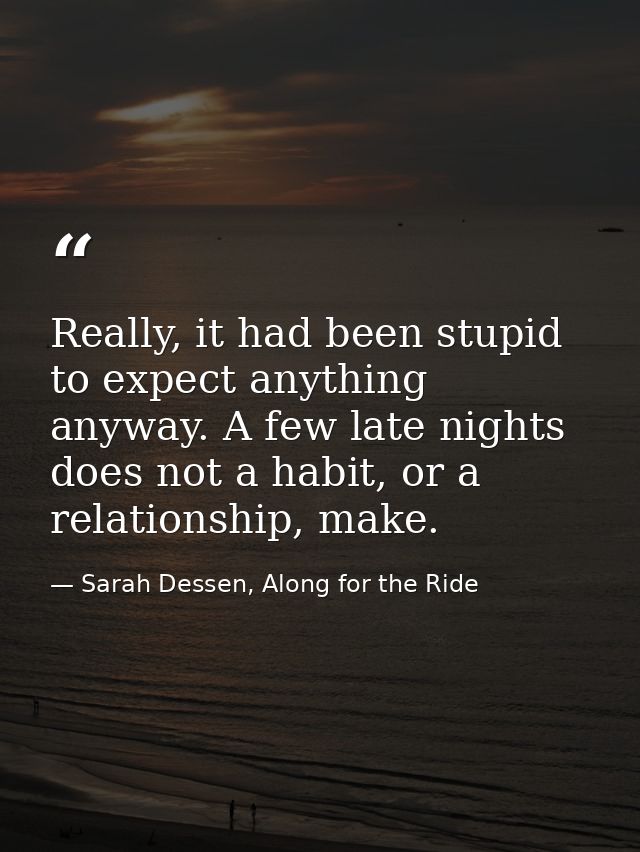 Really, it had been stupid to expect anything anyway. A few late nights does not a habit, or a relationship, make. — Sarah Dessen, Along for the Ride