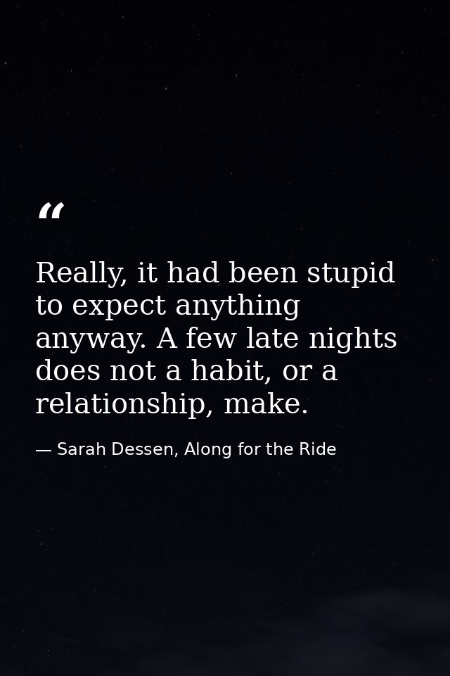 Really, it had been stupid to expect anything anyway. A few late nights does not a habit, or a relationship, make. — Sarah Dessen, Along for the Ride