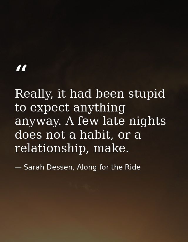 Really, it had been stupid to expect anything anyway. A few late nights does not a habit, or a relationship, make. — Sarah Dessen, Along for the Ride