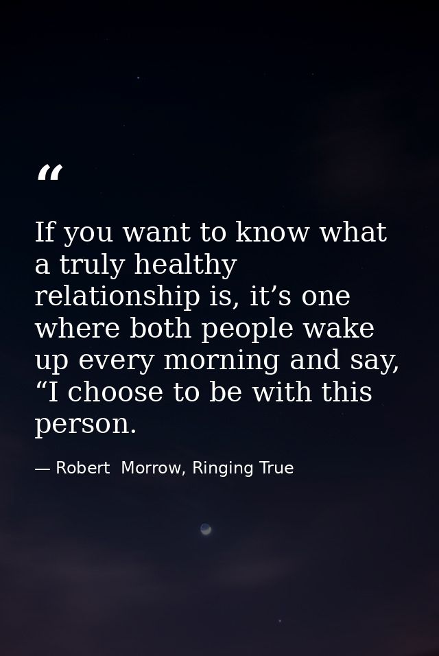 If you want to know what a truly healthy relationship is, it’s one where both people wake up every morning and say, “I c — Robert  Morrow, Ringing True