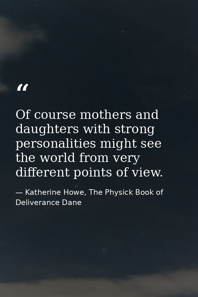 Of course mothers and daughters with strong personalities might see the world from very different points of view. — Katherine Howe, The Physick Book of Deliverance Dane