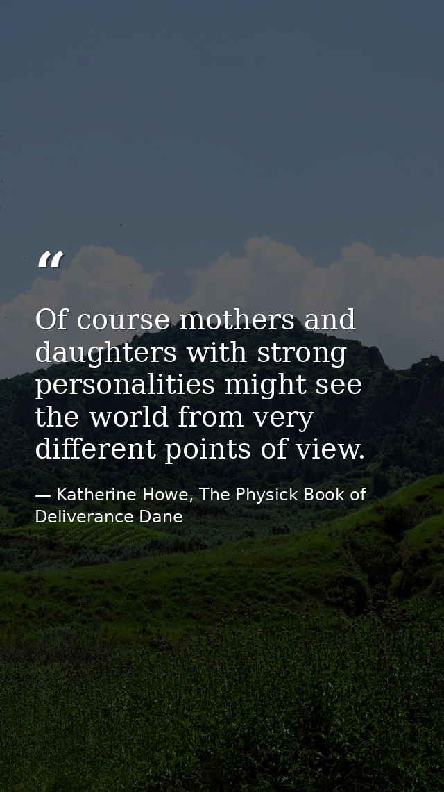 Of course mothers and daughters with strong personalities might see the world from very different points of view. — Katherine Howe, The Physick Book of Deliverance Dane