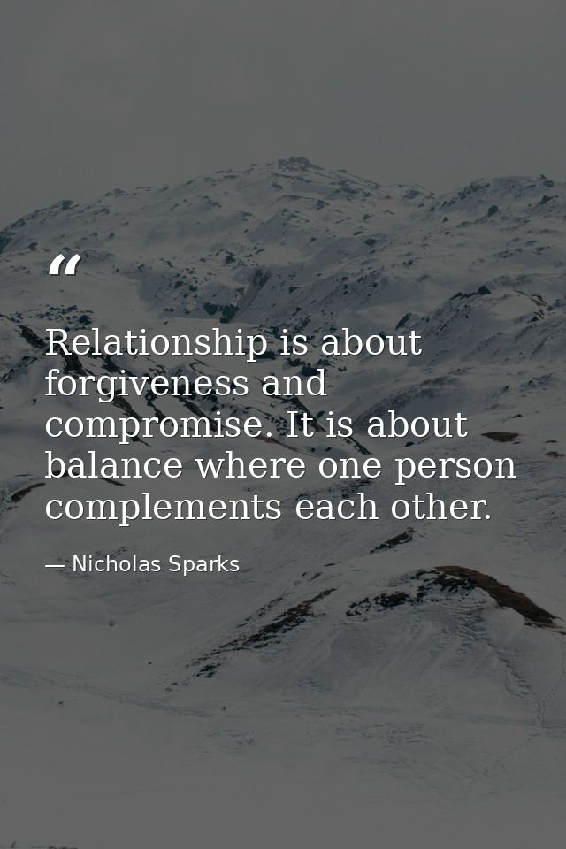 Relationship is about forgiveness and compromise. It is about balance where one person complements each other. — Nicholas Sparks