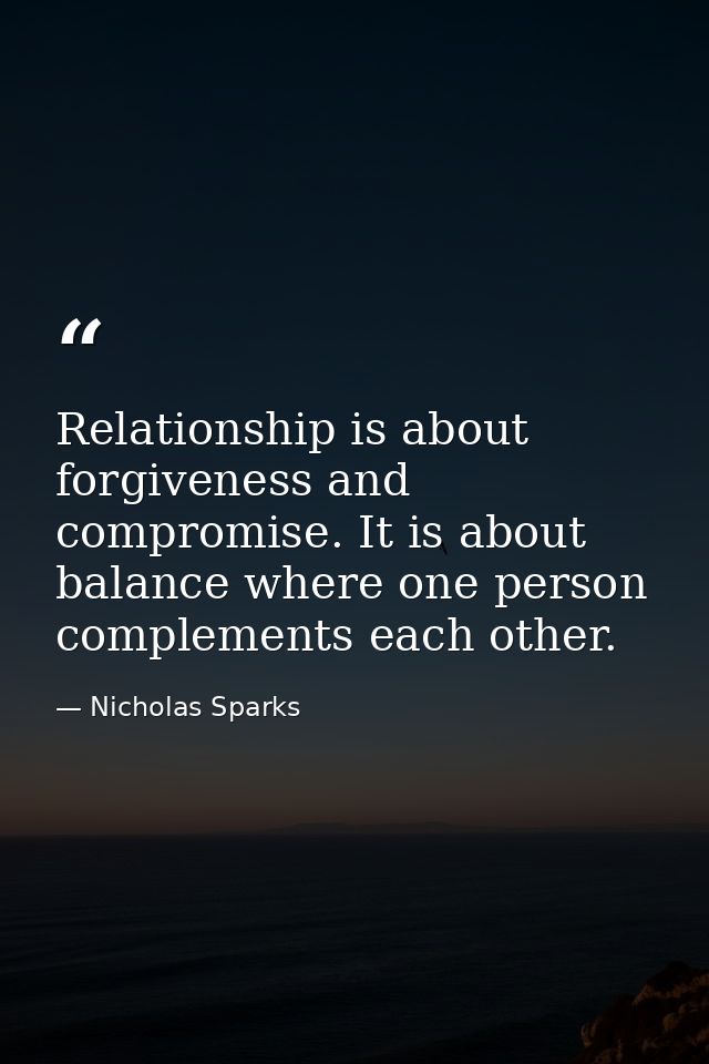 Relationship is about forgiveness and compromise. It is about balance where one person complements each other. — Nicholas Sparks