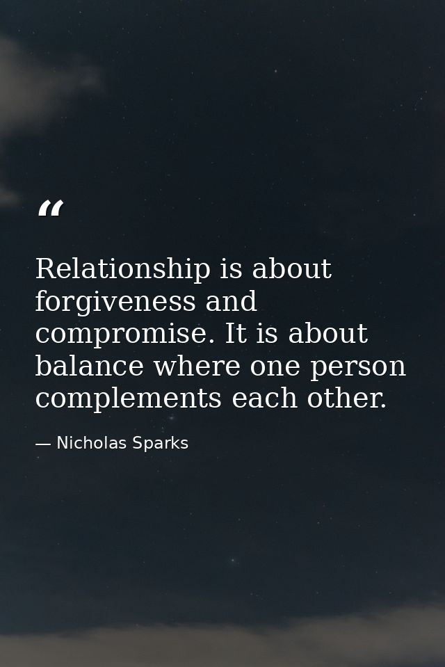 Relationship is about forgiveness and compromise. It is about balance where one person complements each other. — Nicholas Sparks
