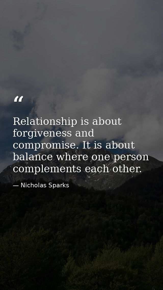 Relationship is about forgiveness and compromise. It is about balance where one person complements each other. — Nicholas Sparks