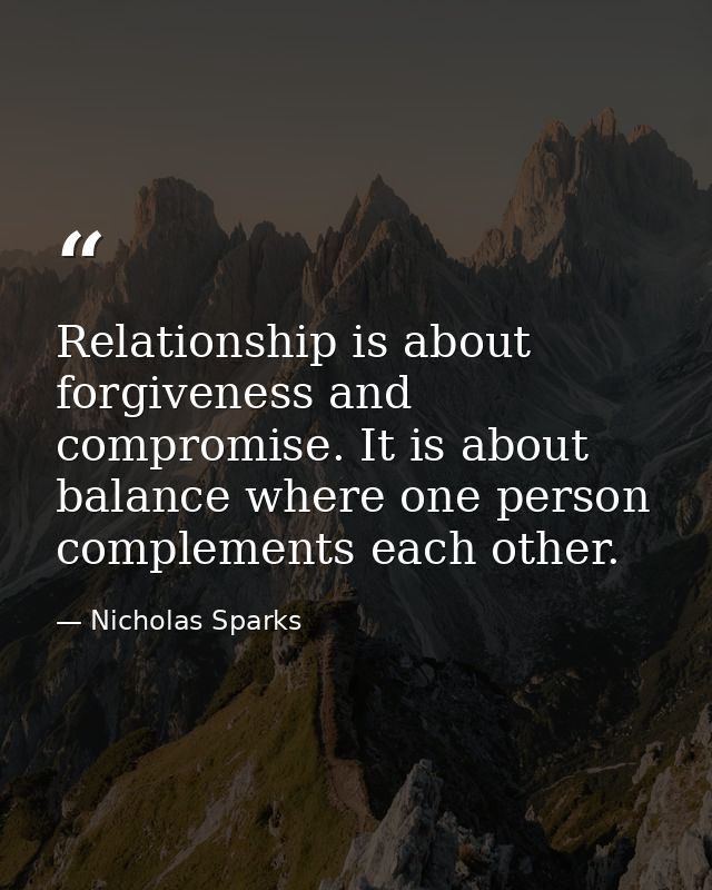 Relationship is about forgiveness and compromise. It is about balance where one person complements each other. — Nicholas Sparks
