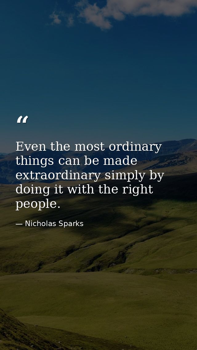 Even the most ordinary things can be made extraordinary simply by doing it with the right people. — Nicholas Sparks