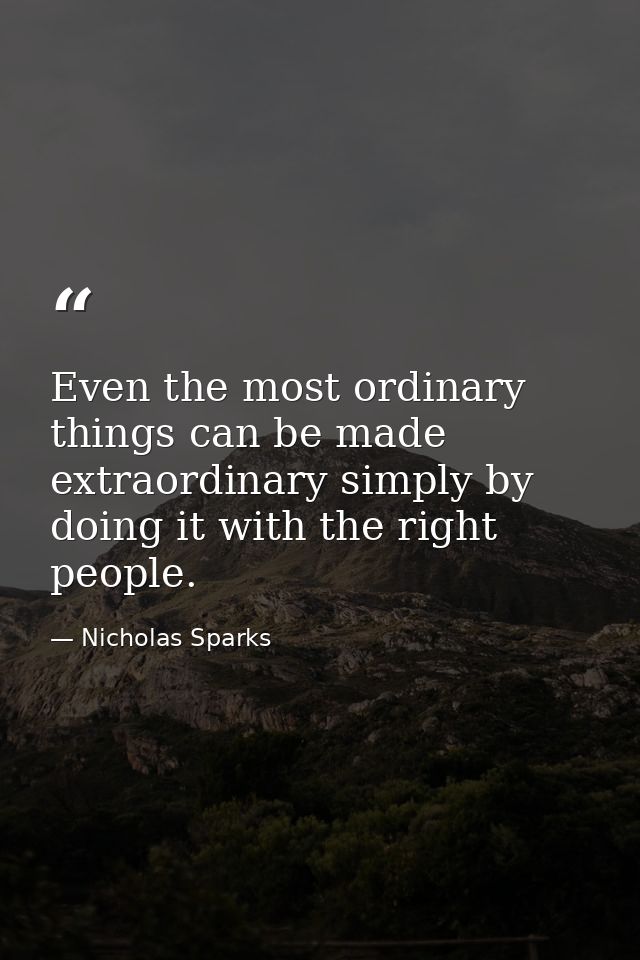 Even the most ordinary things can be made extraordinary simply by doing it with the right people. — Nicholas Sparks